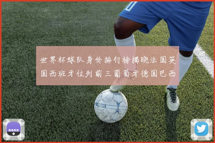 世界杯球队身价排行榜揭晓法国英国西班牙位列前三葡萄牙德国巴西身价均超九亿欧元