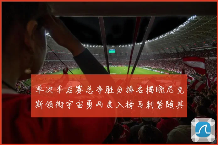单次季后赛总净胜分排名揭晓尼克斯领衔宇宙勇两度入榜马刺紧随其后