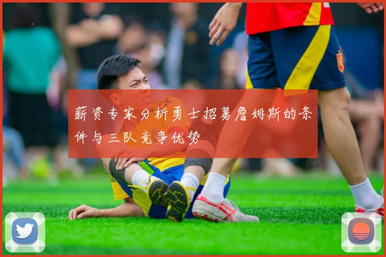 薪资专家分析勇士招募詹姆斯的条件与三队竞争优势