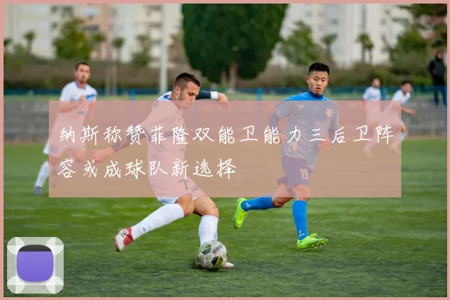 纳斯称赞菲隆双能卫能力三后卫阵容或成球队新选择