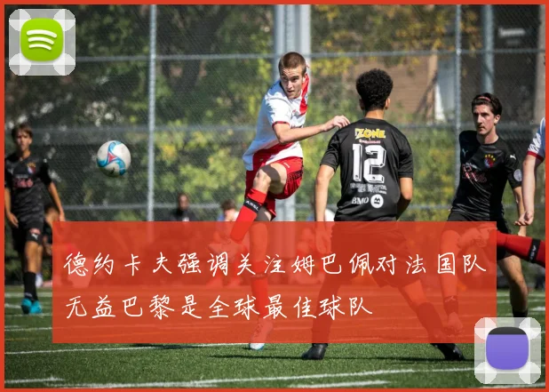德约卡夫强调关注姆巴佩对法国队无益巴黎是全球最佳球队