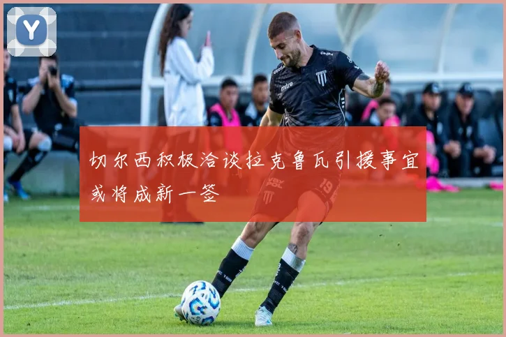 切尔西积极洽谈拉克鲁瓦引援事宜或将成新一签